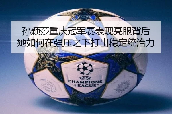 孙颖莎重庆冠军赛表现亮眼背后 她如何在强压之下打出稳定统治力（kaiyun）