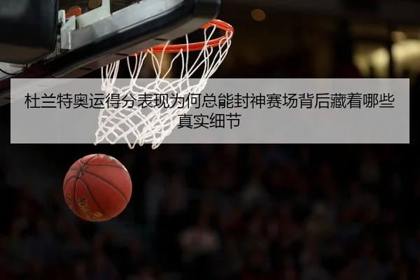 杜兰特奥运得分表现为何总能封神赛场背后藏着哪些真实细节